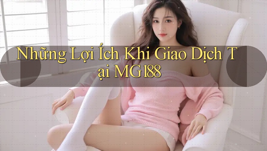 Những Lợi Ích Khi Giao Dịch Tại MG188