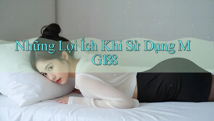 Những Lợi Ích Khi Sử Dụng MG188