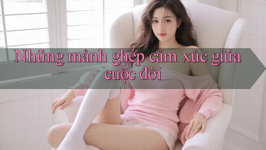 Những mảnh ghép cảm xúc giữa cuộc đời