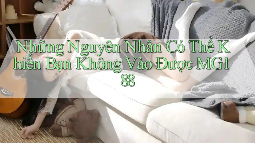 Những Nguyên Nhân Có Thể Khiến Bạn Không Vào Được MG188 Những Nguyên Nhân Có Thể Khiến Bạn Không Vào Được MG188