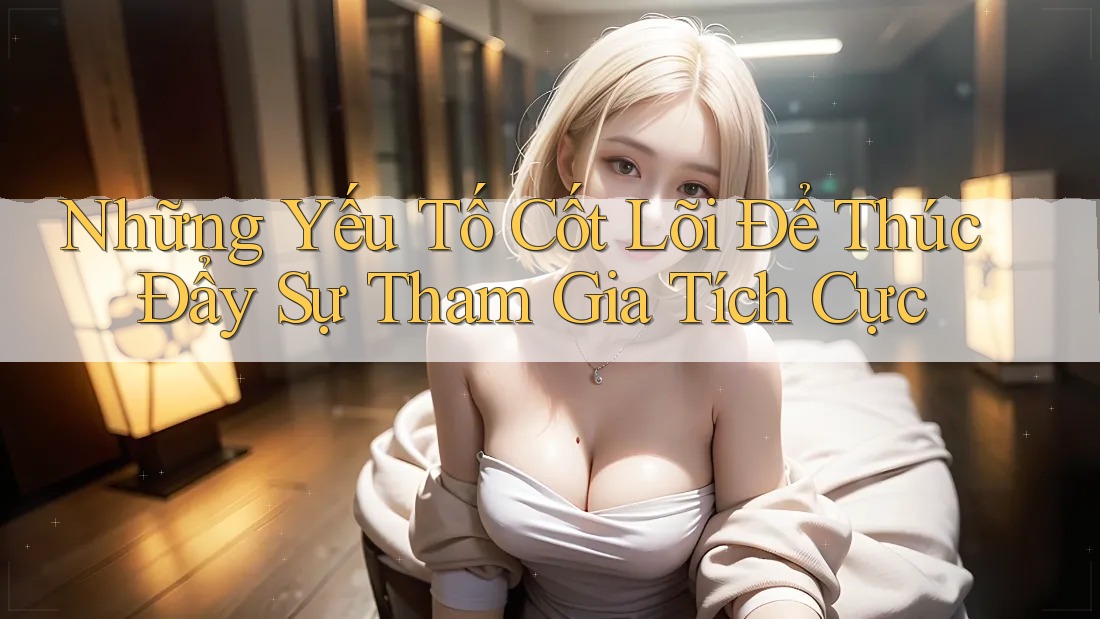 Những Yếu Tố Cốt Lõi Để Thúc Đẩy Sự Tham Gia Tích Cực Những Yếu Tố Cốt Lõi Để Thúc Đẩy Sự Tham Gia Tích Cực