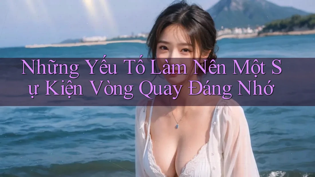 Những Yếu Tố Làm Nên Một Sự Kiện Vòng Quay Đáng Nhớ