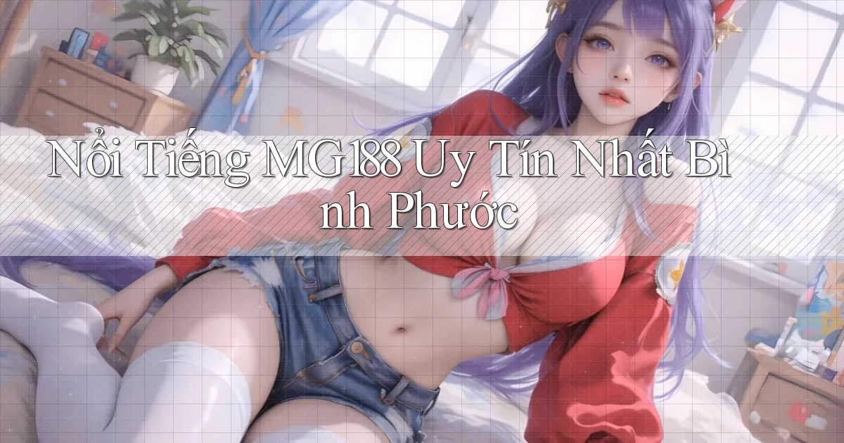 nổi tiếng mg188 uy tín nhất Bình Phước