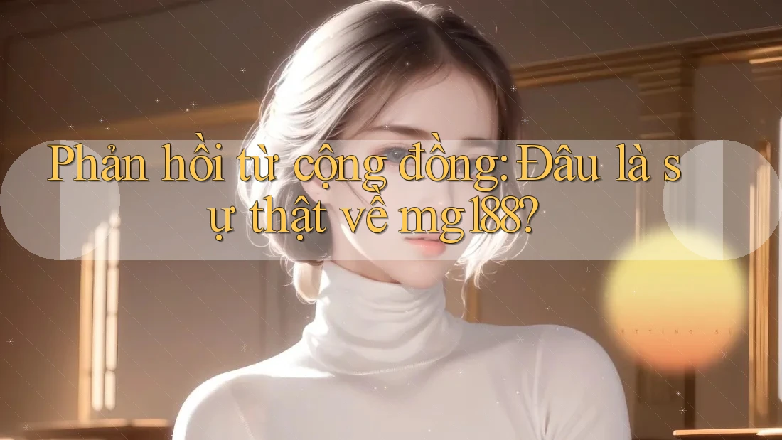 Phản hồi từ cộng đồng: Đâu là sự thật về mg188?