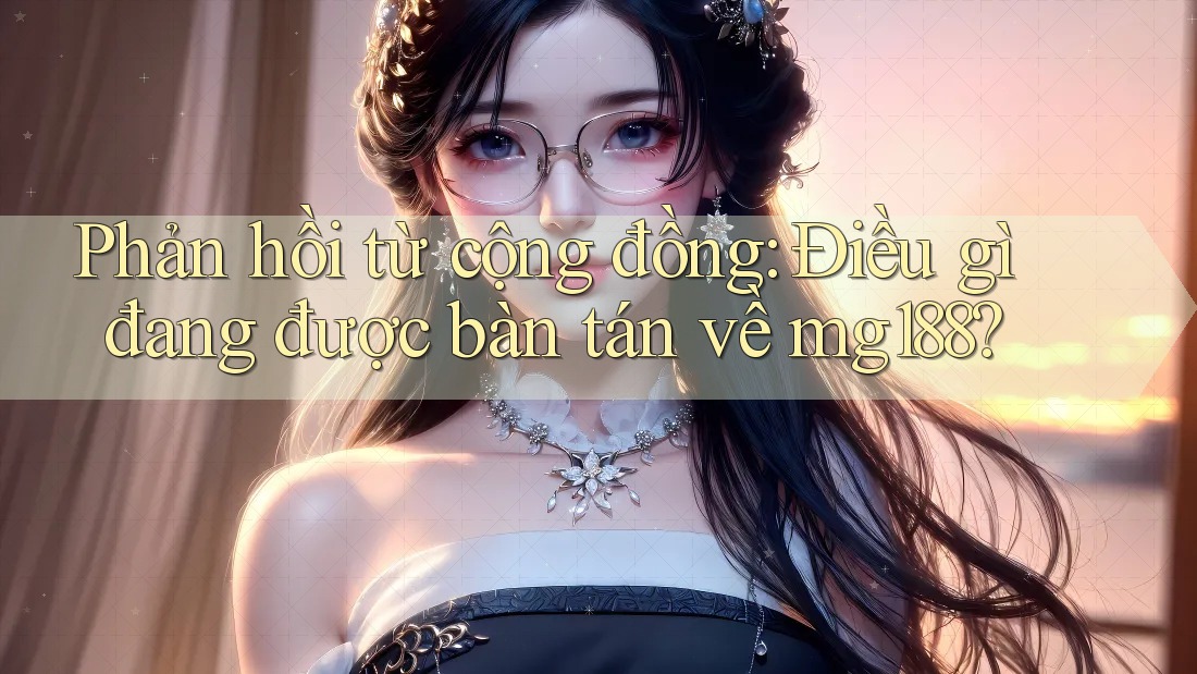 Phản hồi từ cộng đồng: Điều gì đang được bàn tán về mg188?