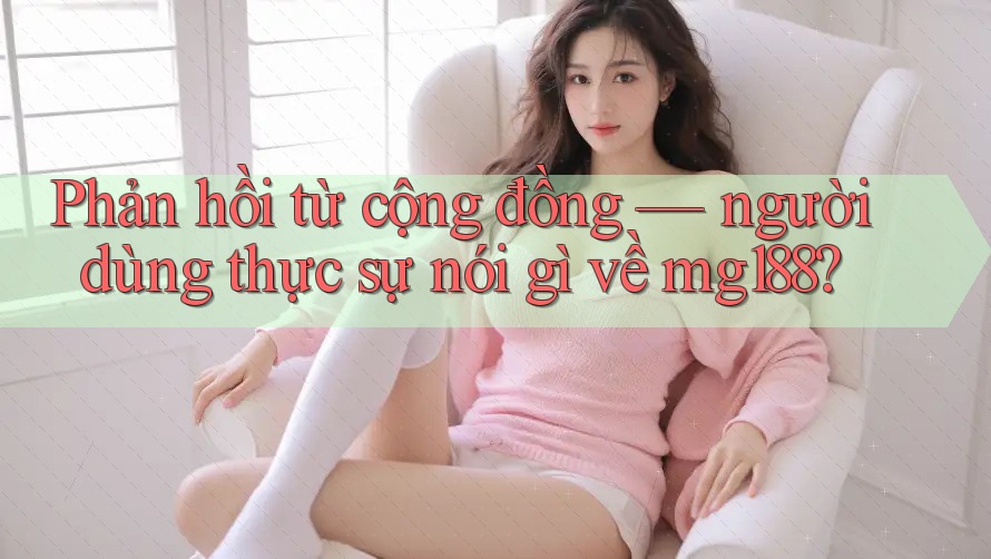 Phản hồi từ cộng đồng – người dùng thực sự nói gì về mg188
