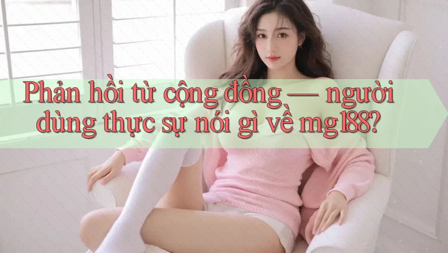 Phản hồi từ cộng đồng: người dùng thực sự nói gì về mg188? Phản hồi từ cộng đồng: người dùng thực sự nói gì về mg188?