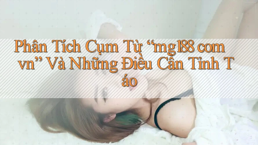 Phân Tích Cụm Từ “mg188 com vn” Và Những Điều Cần Tỉnh Táo