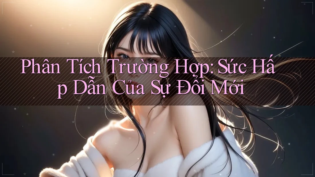 Phân Tích Trường Hợp: Sức Hấp Dẫn Của Sự Đổi Mới