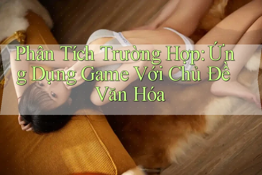 Phân Tích Trường Hợp: Ứng Dụng Game Với Chủ Đề Văn Hóa Phân Tích Trường Hợp: Ứng Dụng Game Với Chủ Đề Văn Hóa