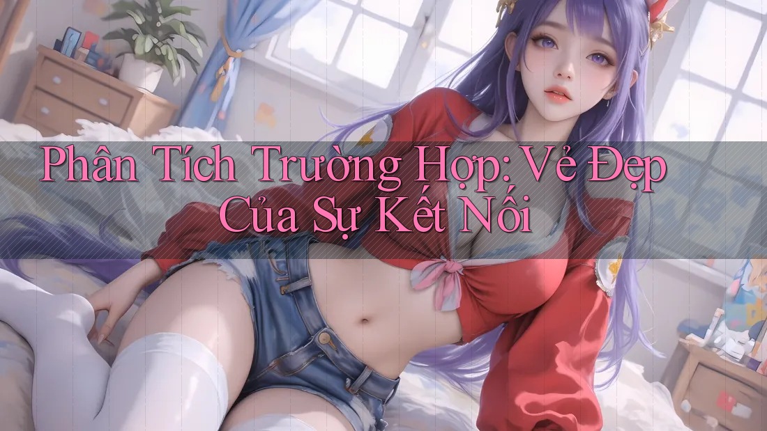 Phân Tích Trường Hợp: Vẻ Đẹp Của Sự Kết Nối