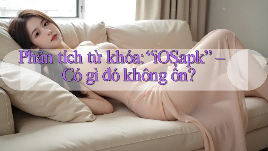 Phân tích từ khóa: “iOS. apk” – Có gì đó không ổn?