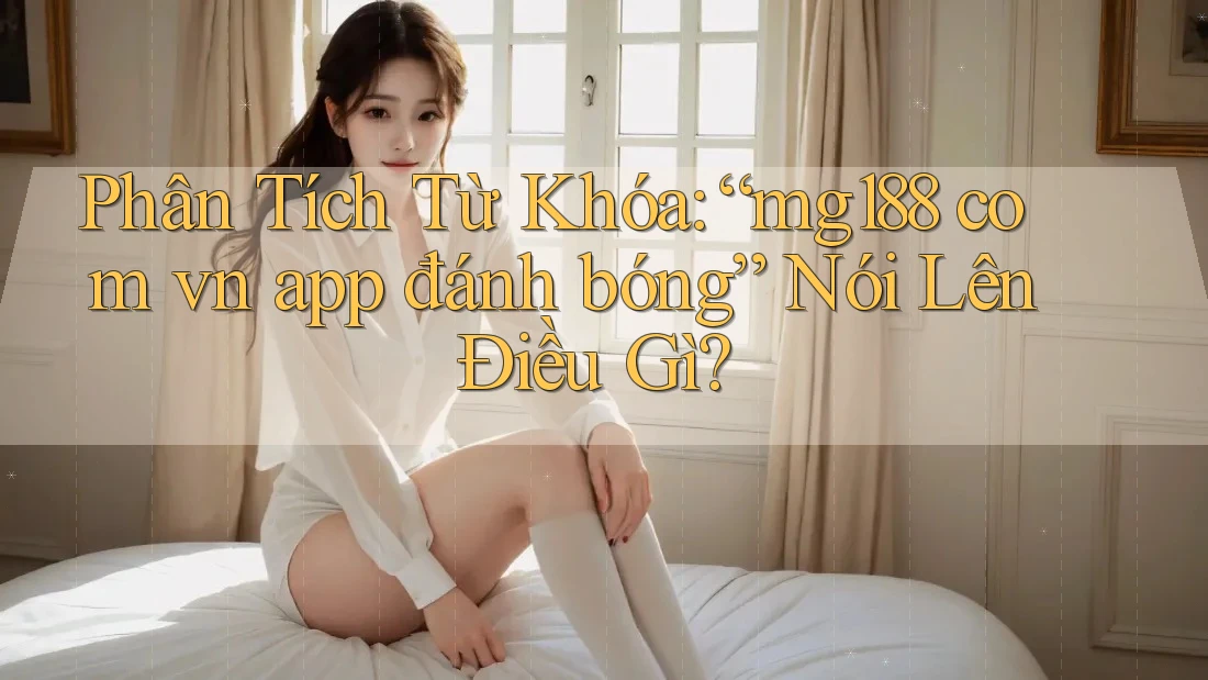 Phân Tích Từ Khóa: “mg188 com vn app đánh bóng” Nói Lên Điều Gì?