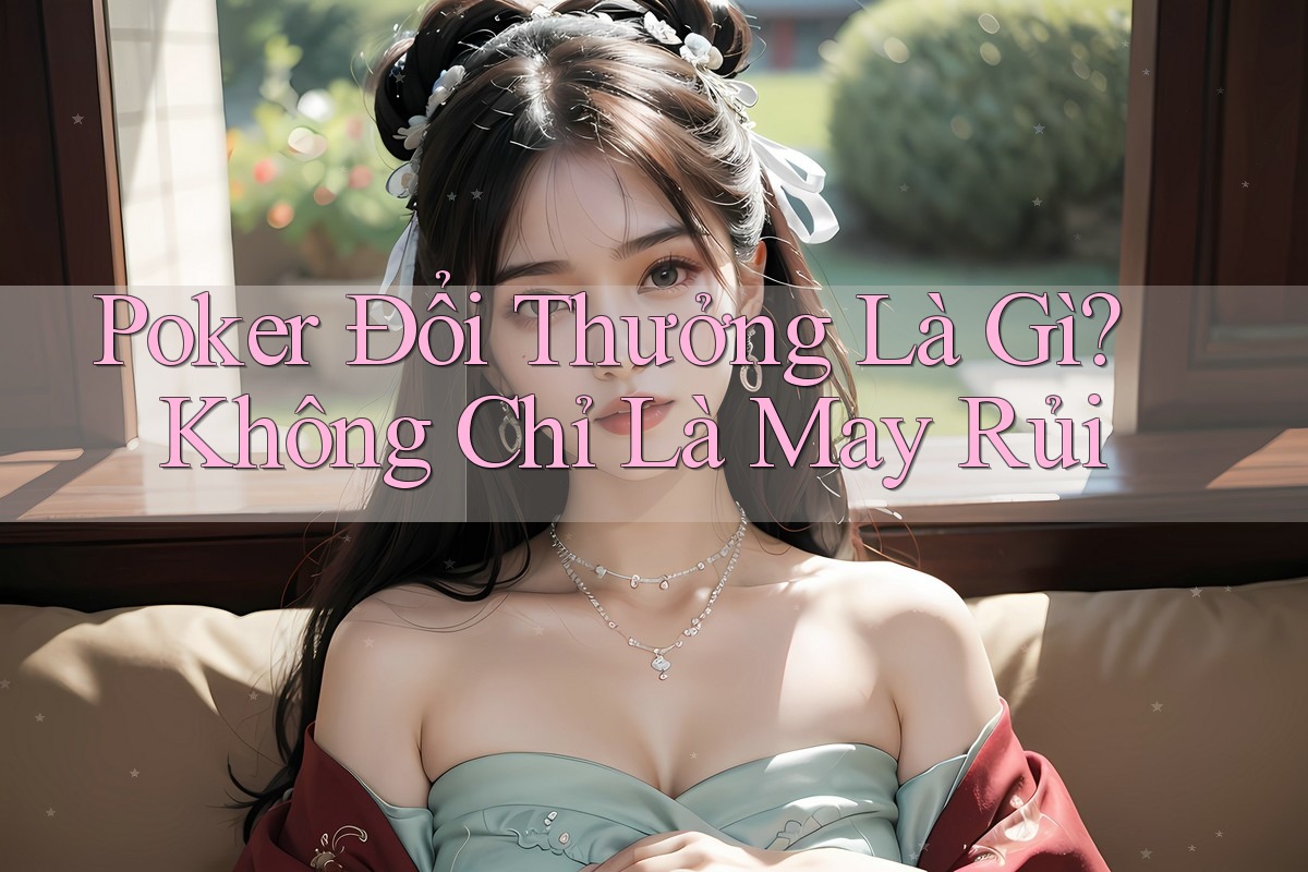 Poker Đổi Thưởng Là Gì? Không Chỉ Là May Rủi