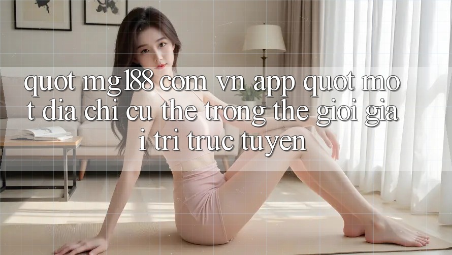 " mg188 com vn app" - Một địa chỉ cụ thể trong thế giới giải trí trực tuyến " mg188 com vn app" - Một địa chỉ cụ thể trong thế giới giải trí trực tuyến
