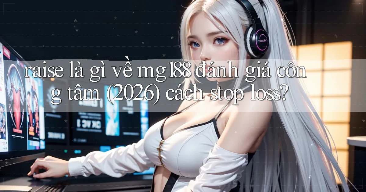 raise là gì về mg188 đánh giá công tâm (2026) cách stop loss
