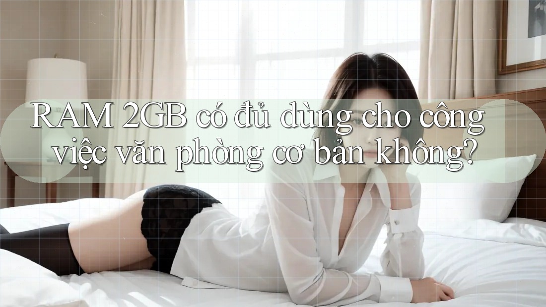 RAM 2GB có đủ dùng cho công việc văn phòng cơ bản không?