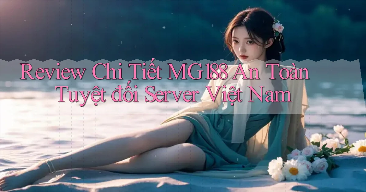 review chi tiết mg188 an toàn tuyệt đối server việt nam