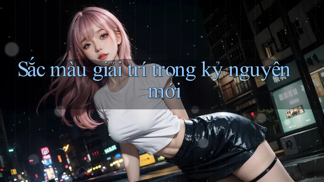Sắc màu giải trí trong kỷ nguyên mới Sắc màu giải trí trong kỷ nguyên mới