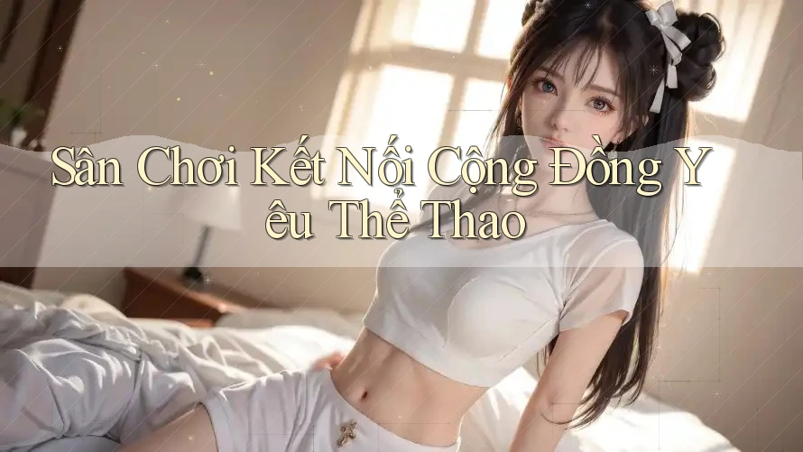 Sân Chơi Kết Nối Cộng Đồng Yêu Thể Thao