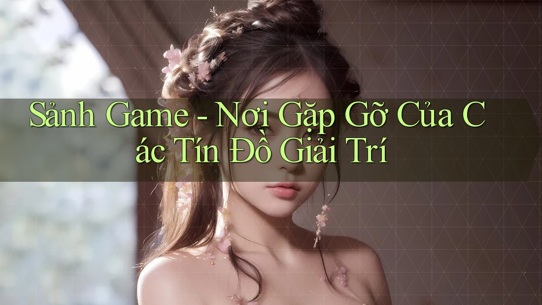 Sảnh Game - Nơi Gặp Gỡ Của Các Tín Đồ Giải Trí Sảnh Game - Nơi Gặp Gỡ Của Các Tín Đồ Giải Trí