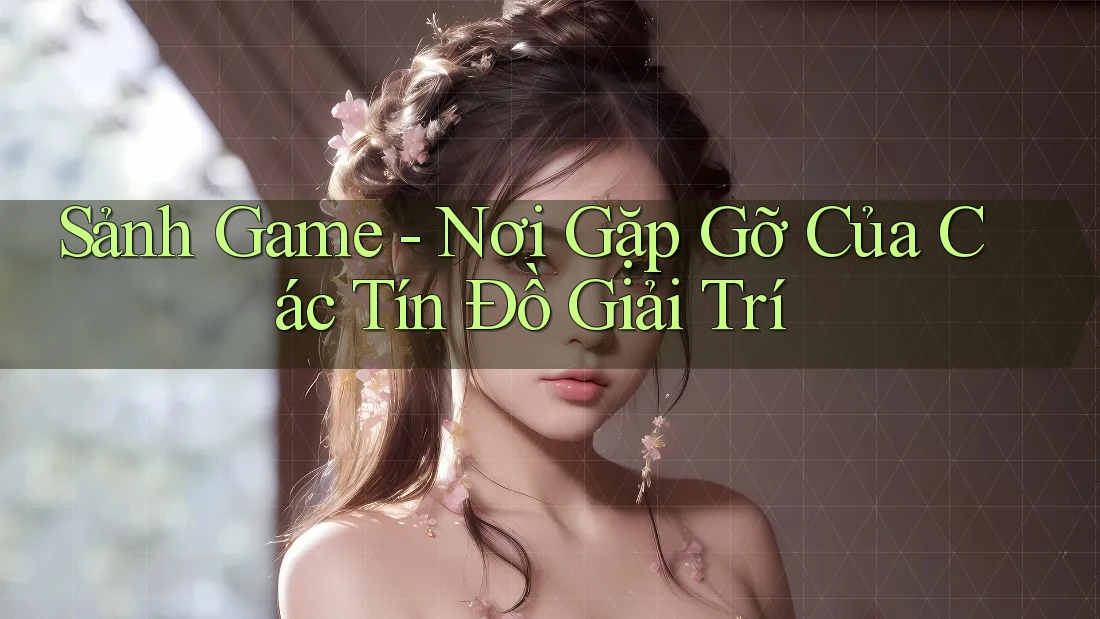 Sảnh Game - Nơi Gặp Gỡ Của Các Tín Đồ Giải Trí