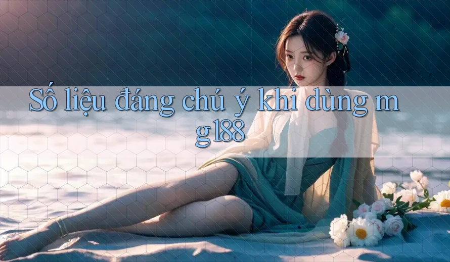 Số liệu đáng chú ý khi dùng mg188
