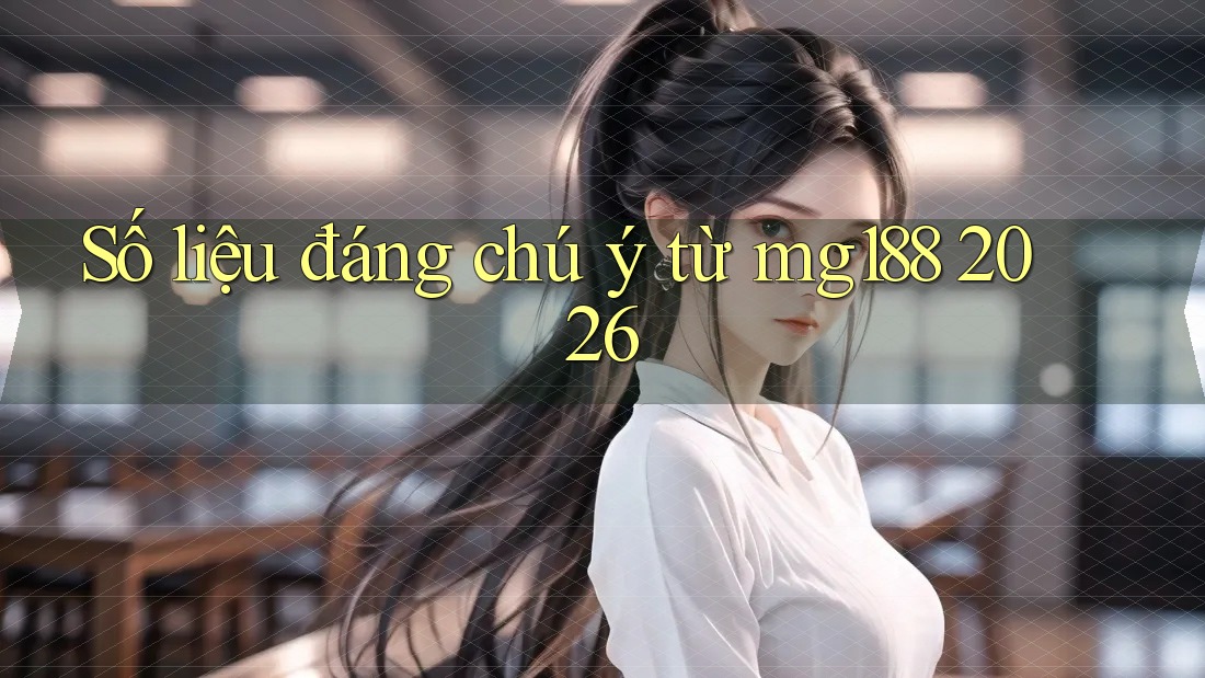Số liệu đáng chú ý từ mg188 2026 Số liệu đáng chú ý từ mg188 2026