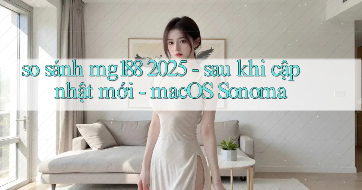so sánh mg188 2025   sau khi cập nhật mới   macOS Sonoma