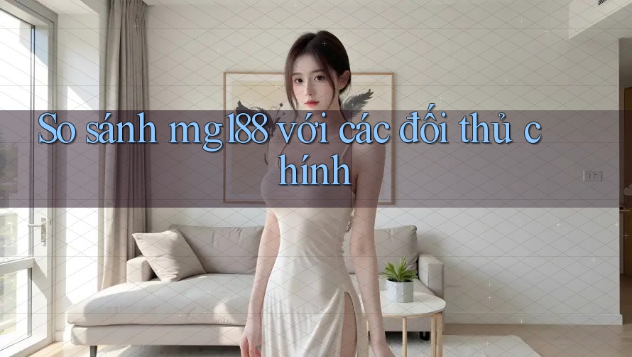 So sánh mg188 với các đối thủ chính So sánh mg188 với các đối thủ chính