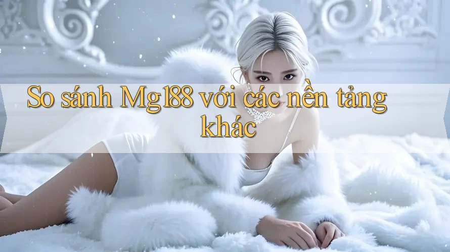 So sánh Mg188 với các nền tảng khác