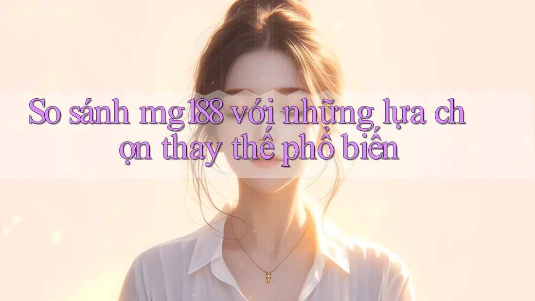 So sánh mg188 với những lựa chọn thay thế phổ biến So sánh mg188 với những lựa chọn thay thế phổ biến