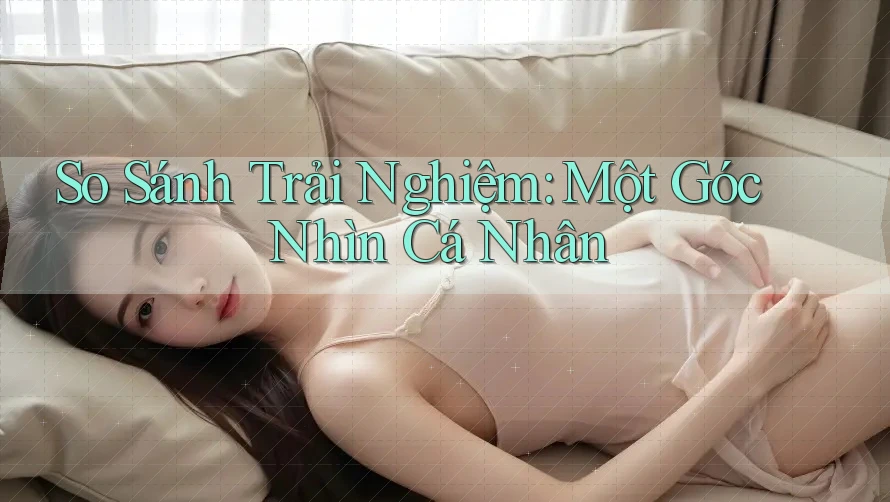 So Sánh Trải Nghiệm: Một Góc Nhìn Cá Nhân