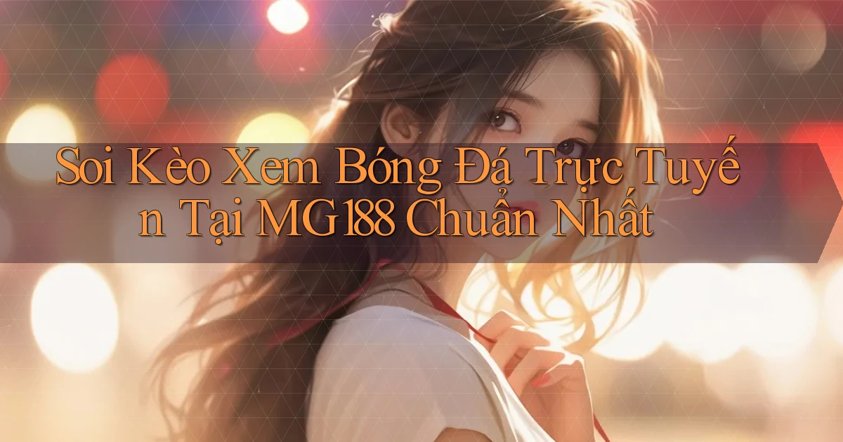 soi kèo xem bóng đá trực tuyến tại mg188 chuẩn nhất