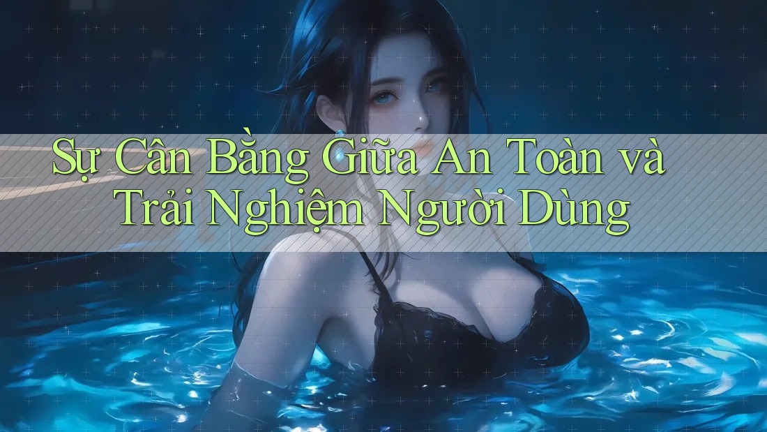 Sự Cân Bằng Giữa An Toàn và Trải Nghiệm Người Dùng