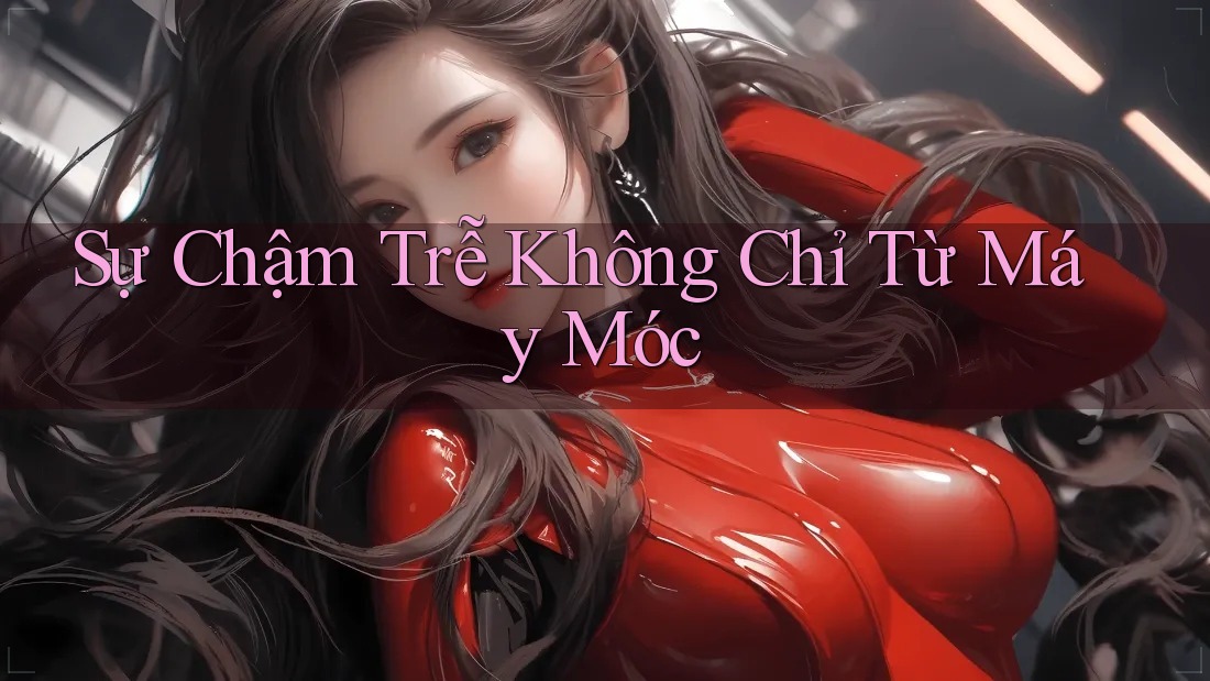 Sự Chậm Trễ Không Chỉ Từ Máy Móc