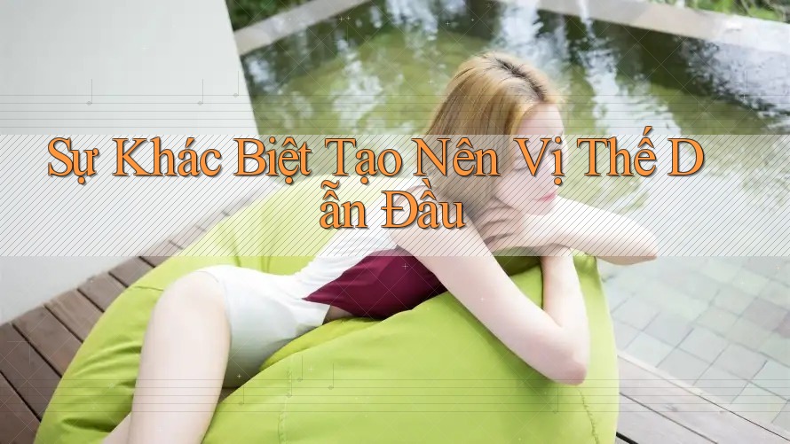Sự Khác Biệt Tạo Nên Vị Thế Dẫn Đầu