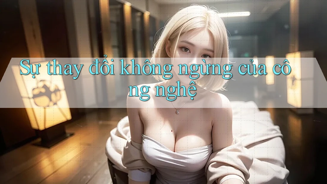 Sự thay đổi không ngừng của công nghệ Sự thay đổi không ngừng của công nghệ