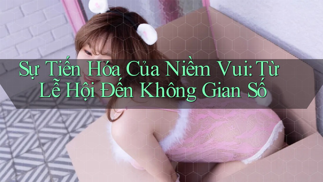 Sự Tiến Hóa Của Niềm Vui: Từ Lễ Hội Đến Không Gian Số Sự Tiến Hóa Của Niềm Vui: Từ Lễ Hội Đến Không Gian Số