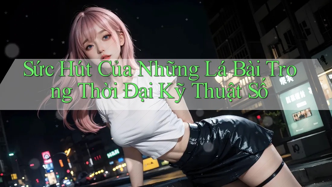 Sức Hút Của Những Lá Bài Trong Thời Đại Kỹ Thuật Số