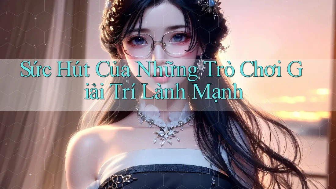 Sức Hút Của Những Trò Chơi Giải Trí Lành Mạnh Sức Hút Của Những Trò Chơi Giải Trí Lành Mạnh