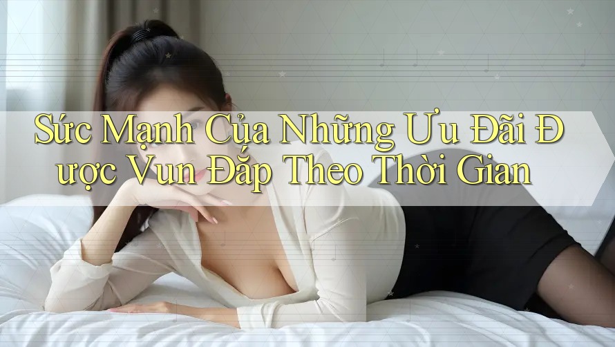 Sức Mạnh Của Những Ưu Đãi Được Vun Đắp Theo Thời Gian Sức Mạnh Của Những Ưu Đãi Được Vun Đắp Theo Thời Gian