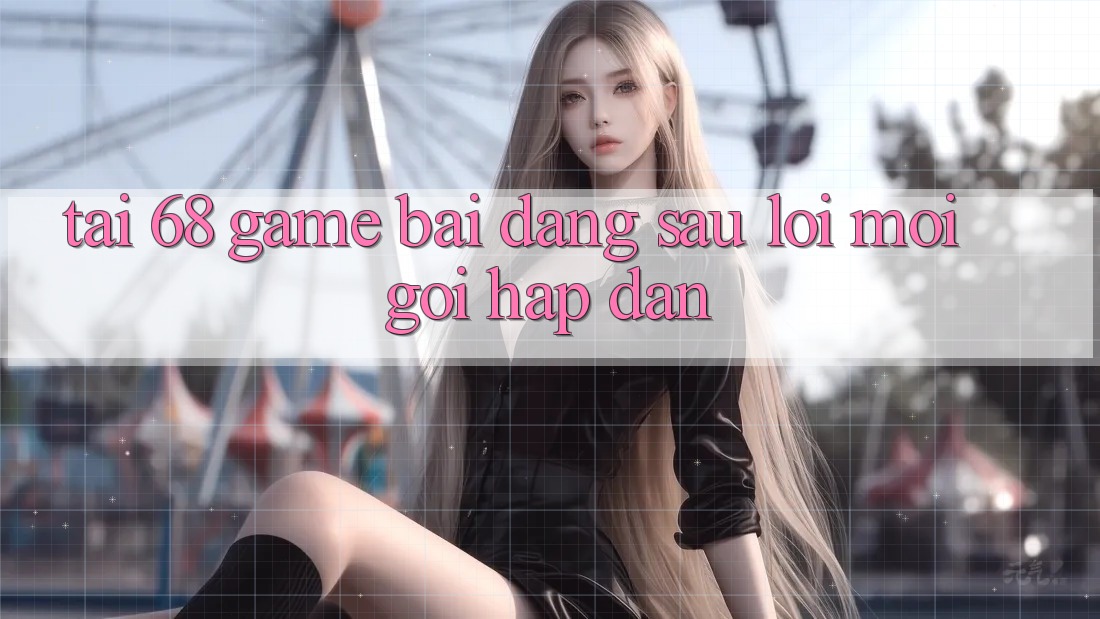 “Tải 68 Game Bài” – Đằng Sau Lời Mời Gọi Hấp Dẫn “Tải 68 Game Bài” – Đằng Sau Lời Mời Gọi Hấp Dẫn