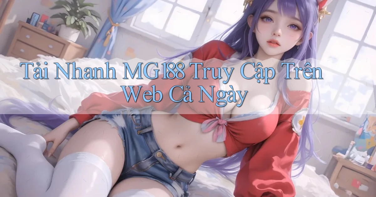 tải nhanh mg188 truy cập trên web cả ngày