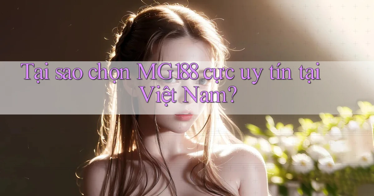 tại sao chọn mg188 cực uy tín tại việt nam