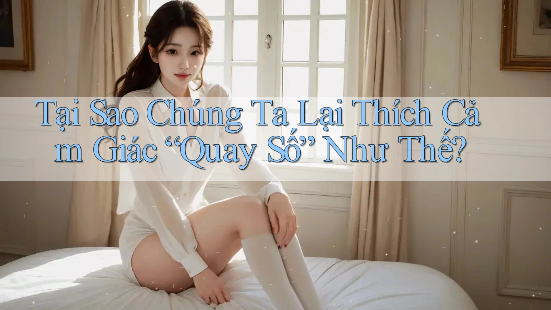 Tại Sao Chúng Ta Lại Thích Cảm Giác “Quay Số” Như Thế? Tại Sao Chúng Ta Lại Thích Cảm Giác “Quay Số” Như Thế?