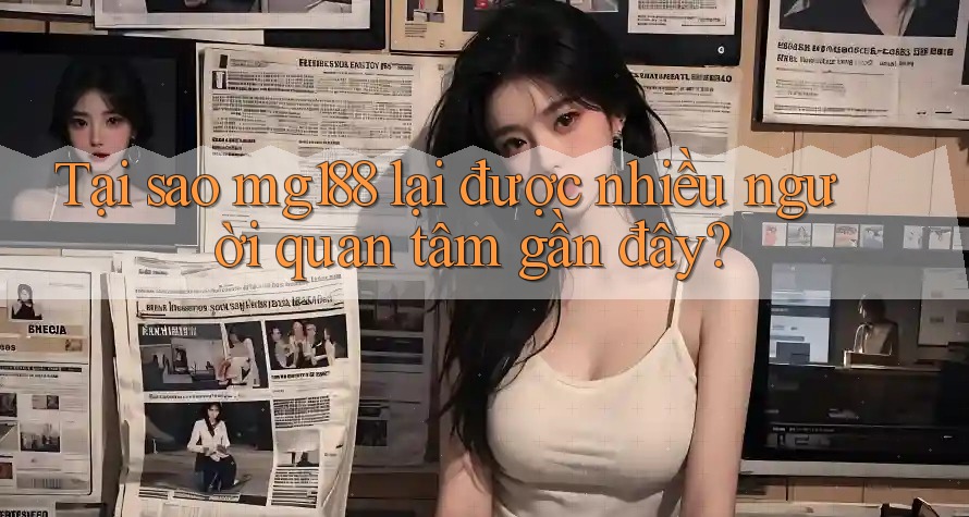 Tại sao mg188 lại được nhiều người quan tâm gần đây?
