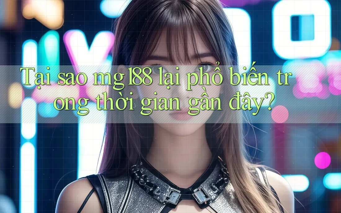 Tại sao mg188 lại phổ biến trong thời gian gần đây?