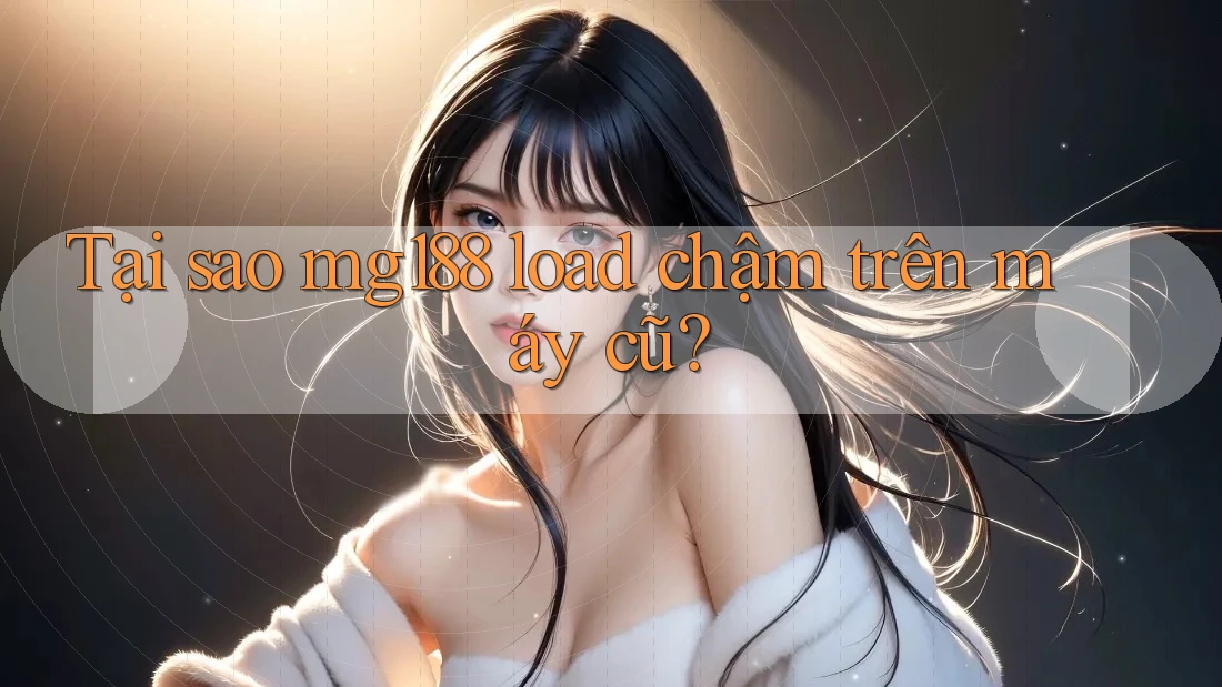 Tại sao mg188 load chậm trên máy cũ? Tại sao mg188 load chậm trên máy cũ?