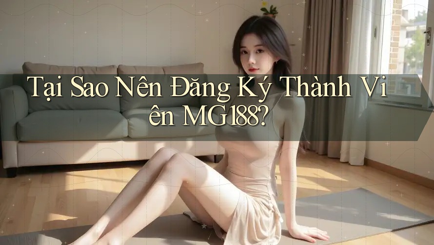 Tại Sao Nên Đăng Ký Thành Viên MG188?